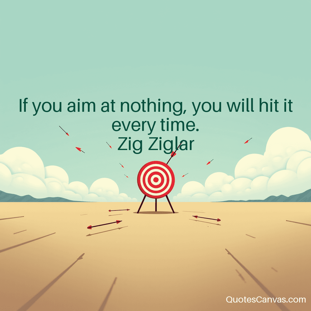 If you aim at nothing, you will hit it every time.